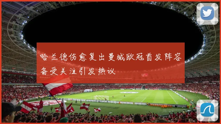 哈兰德伤愈复出曼城欧冠首发阵容备受关注引发热议