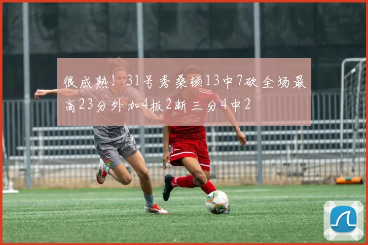 很成熟！31号秀桑顿13中7砍全场最高23分外加4板2断三分4中2