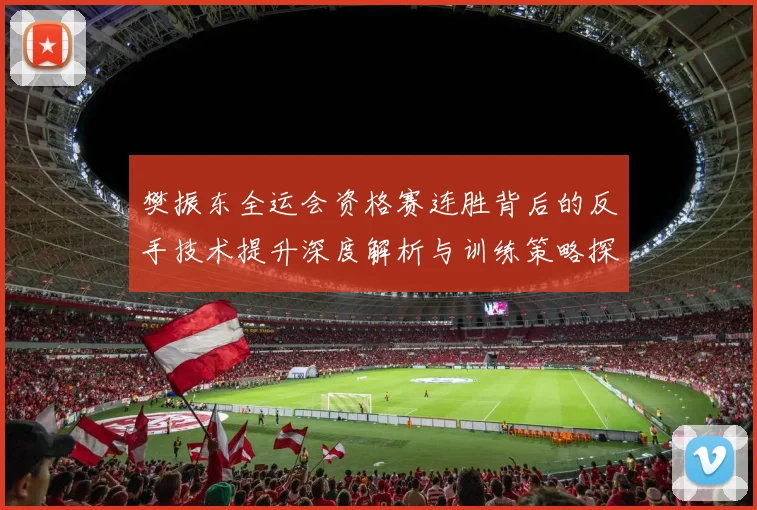 樊振东全运会资格赛连胜背后的反手技术提升深度解析与训练策略探讨