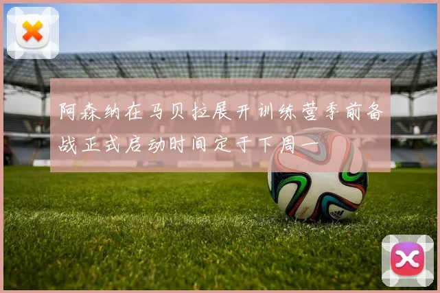 阿森纳在马贝拉展开训练营季前备战正式启动时间定于下周一